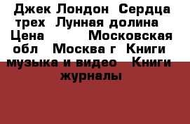 Джек Лондон. Сердца трех, Лунная долина › Цена ­ 150 - Московская обл., Москва г. Книги, музыка и видео » Книги, журналы   . Московская обл.,Москва г.